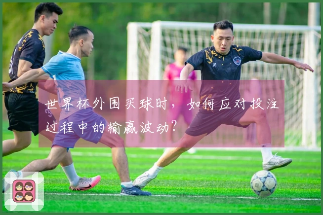 世界杯外围买球时，如何应对投注过程中的输赢波动？