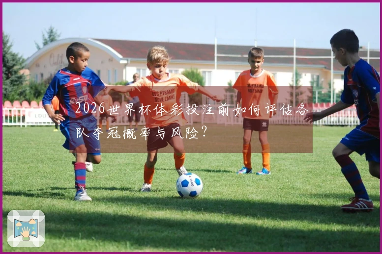 2026世界杯体彩投注前如何评估各队夺冠概率与风险？