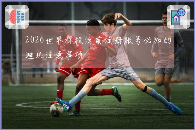 2026世界杯投注前注册账号必知的避坑注意事项
