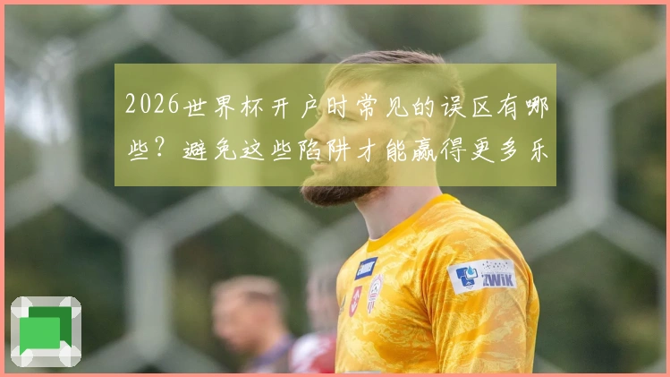 2026世界杯开户时常见的误区有哪些？避免这些陷阱才能赢得更多乐趣