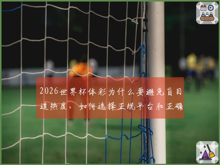 2026世界杯体彩为什么要避免盲目追热度，如何选择正规平台和正确玩法