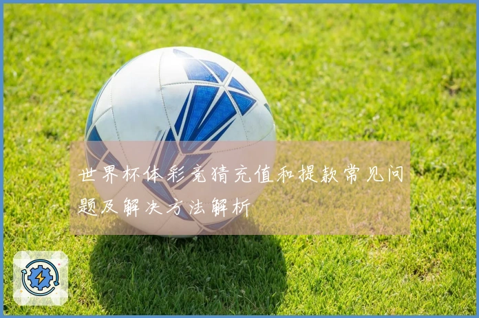 世界杯体彩竞猜充值和提款常见问题及解决方法解析