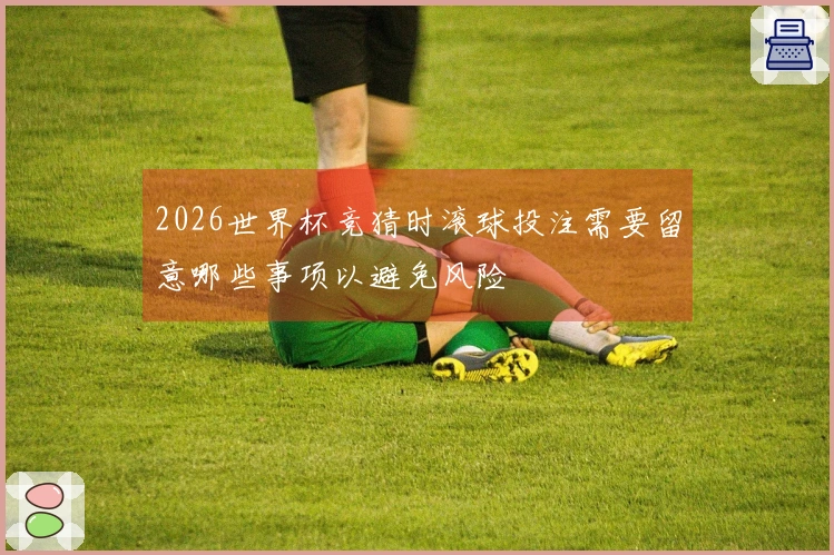 2026世界杯竞猜时滚球投注需要留意哪些事项以避免风险