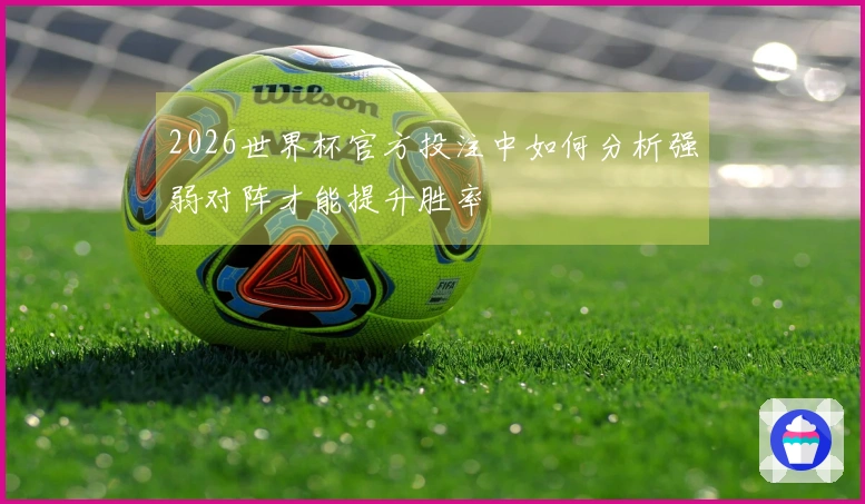 2026世界杯官方投注中如何分析强弱对阵才能提升胜率
