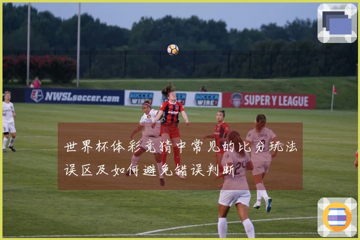 世界杯体彩竞猜中常见的比分玩法误区及如何避免错误判断