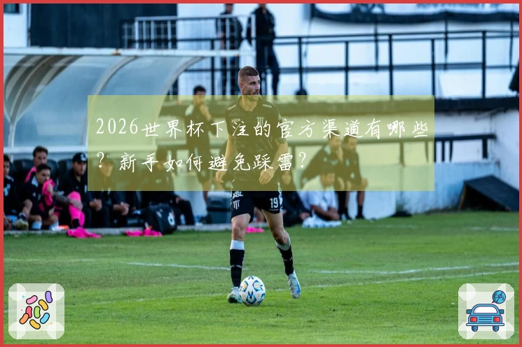 2026世界杯下注的官方渠道有哪些？新手如何避免踩雷？