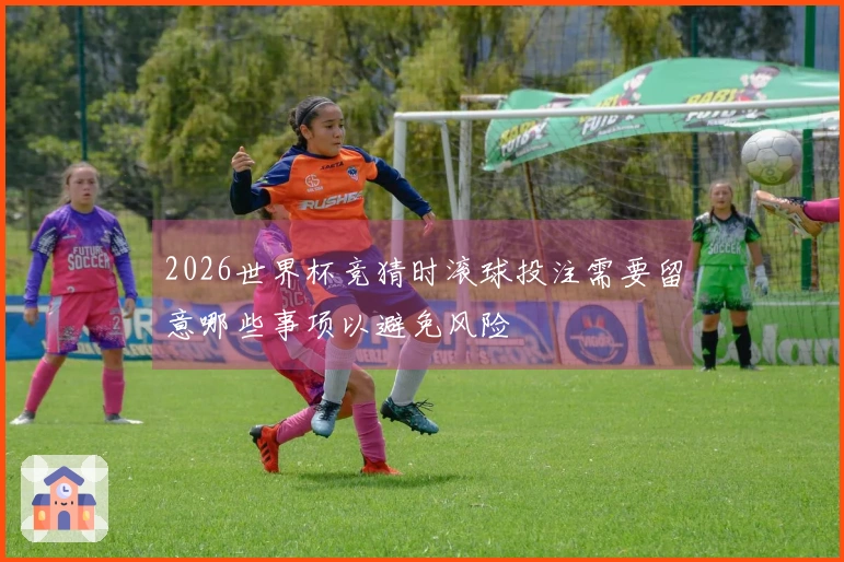 2026世界杯竞猜时滚球投注需要留意哪些事项以避免风险