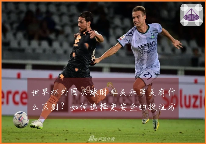 世界杯外围买球时单关和串关有什么区别？如何选择更安全的投注方式？