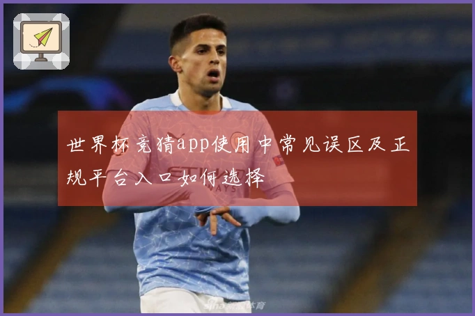 世界杯竞猜app使用中常见误区及正规平台入口如何选择