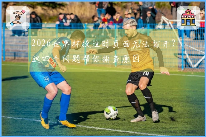 2026世界杯投注时页面无法打开？这四个问题帮你排查原因