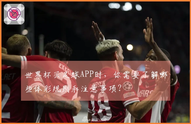 世界杯买足球APP时，你需要了解哪些体彩规则和注意事项？
