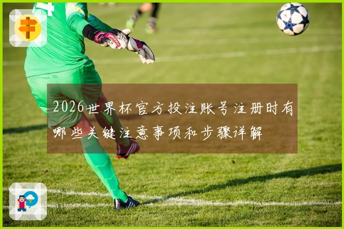 2026世界杯官方投注账号注册时有哪些关键注意事项和步骤详解