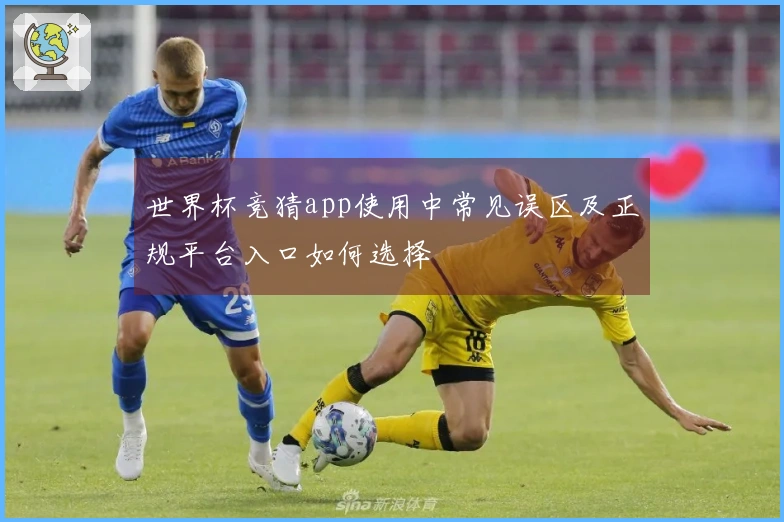 世界杯竞猜app使用中常见误区及正规平台入口如何选择