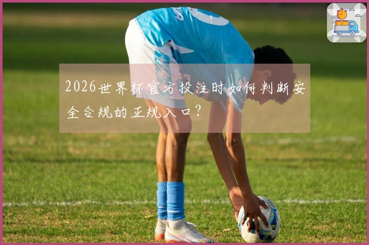 2026世界杯官方投注时如何判断安全合规的正规入口？