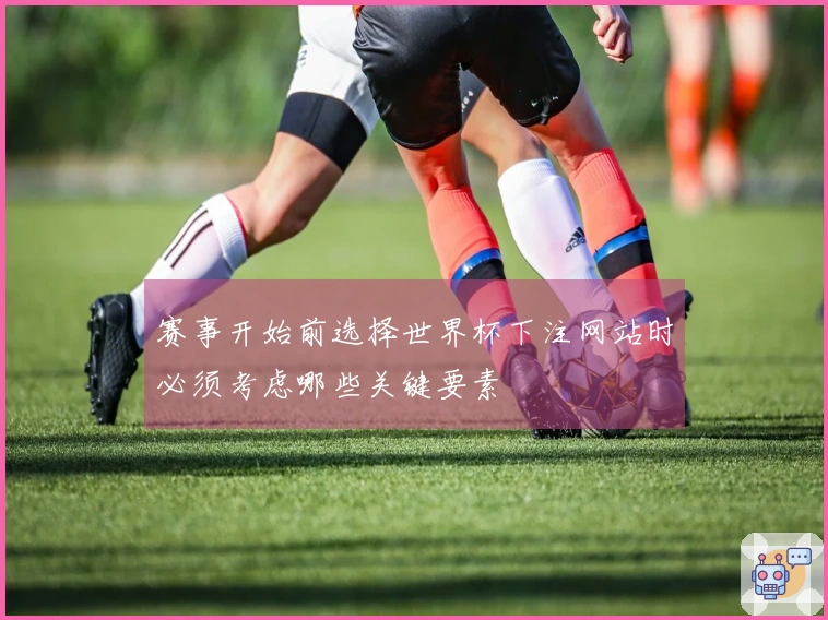 赛事开始前选择世界杯下注网站时必须考虑哪些关键要素