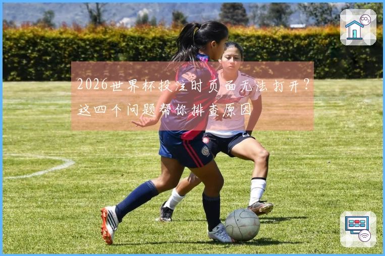 2026世界杯投注时页面无法打开？这四个问题帮你排查原因