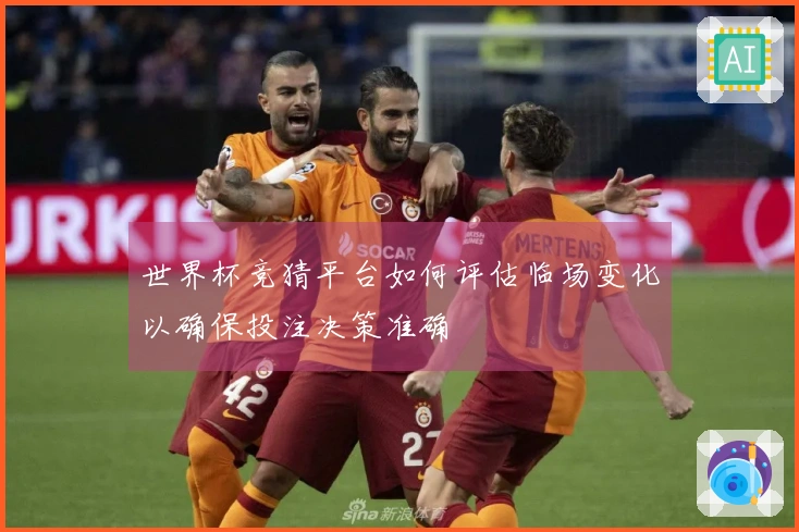 世界杯竞猜平台如何评估临场变化以确保投注决策准确