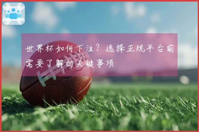 世界杯如何下注？选择正规平台前需要了解的关键事项