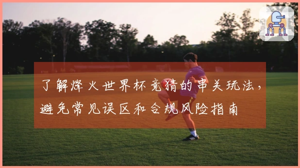 了解烽火世界杯竞猜的串关玩法，避免常见误区和合规风险指南