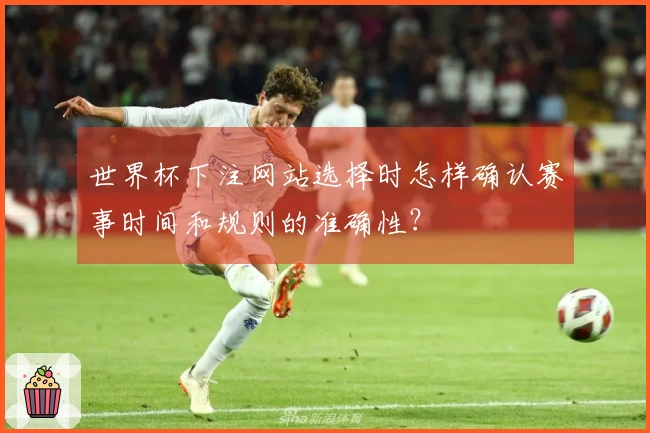 世界杯下注网站选择时怎样确认赛事时间和规则的准确性？