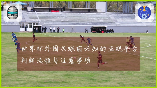 世界杯外围买球前必知的正规平台判断流程与注意事项