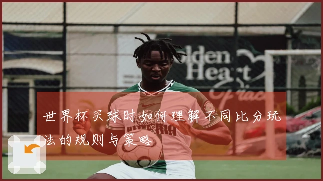 世界杯买球时如何理解不同比分玩法的规则与策略