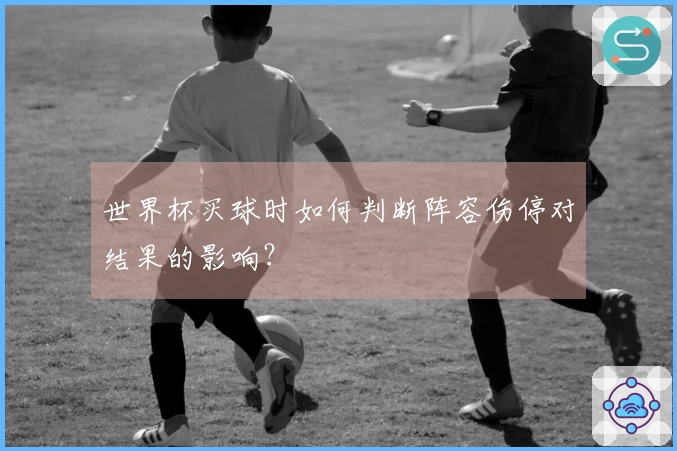世界杯买球时如何判断阵容伤停对结果的影响？