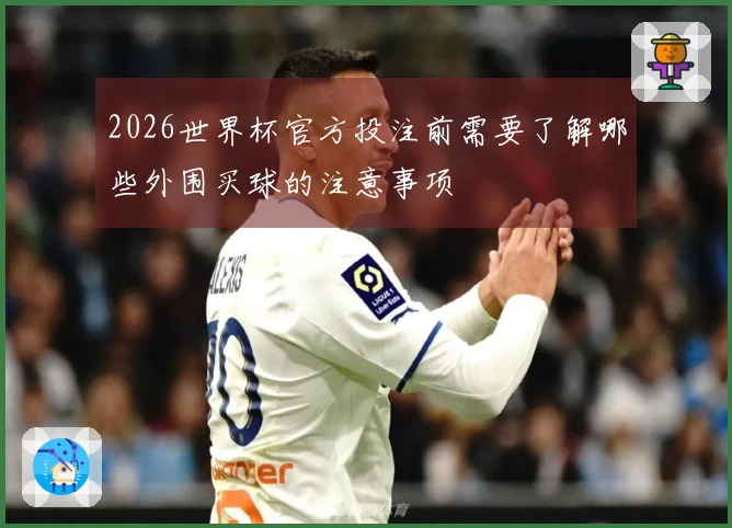 2026世界杯官方投注前需要了解哪些外围买球的注意事项
