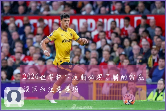 2026世界杯下注前必须了解的常见误区和注意事项