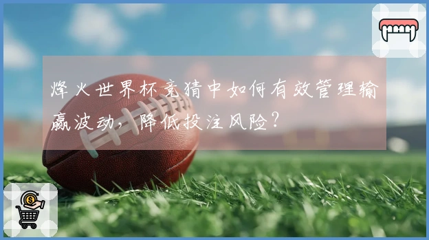 烽火世界杯竞猜中如何有效管理输赢波动，降低投注风险？