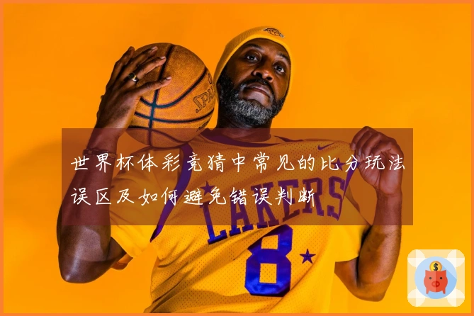 世界杯体彩竞猜中常见的比分玩法误区及如何避免错误判断