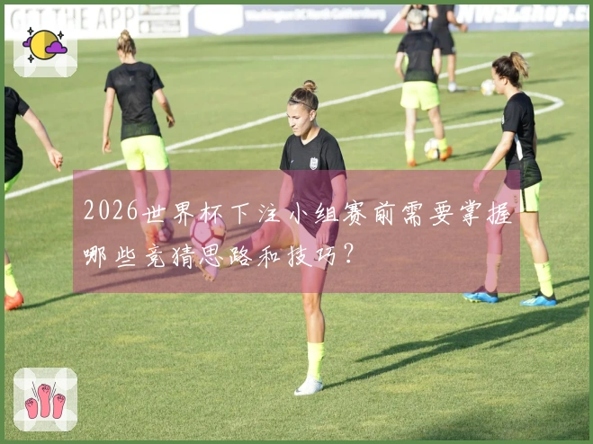 2026世界杯下注小组赛前需要掌握哪些竞猜思路和技巧？