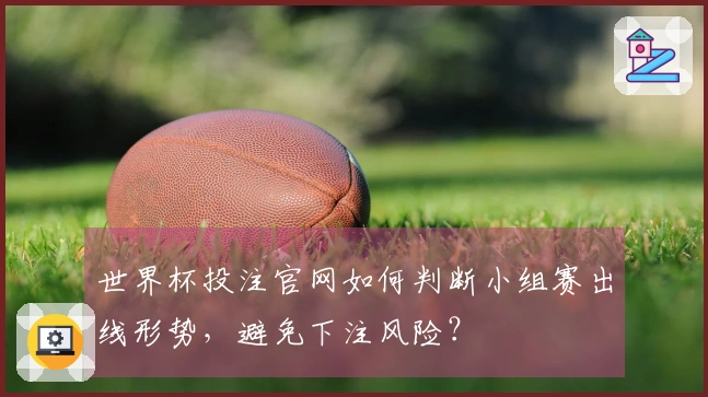 世界杯投注官网如何判断小组赛出线形势，避免下注风险？