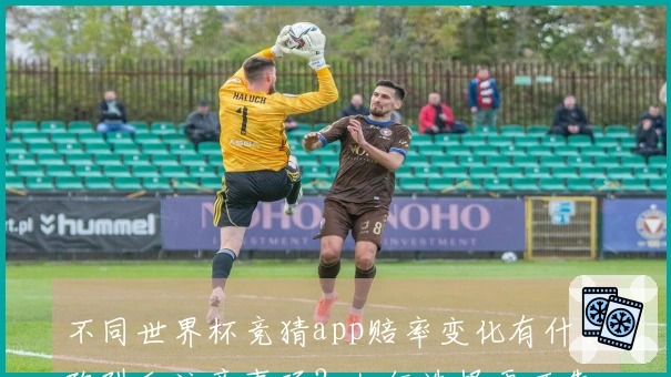 不同世界杯竞猜app赔率变化有什么陷阱和注意事项？如何选择更可靠？