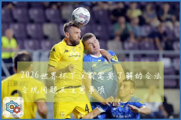 2026世界杯下注前需要了解的合法合规问题及注意事项