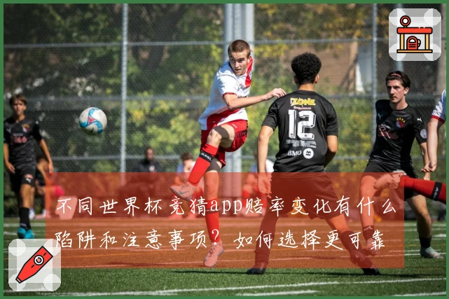 不同世界杯竞猜app赔率变化有什么陷阱和注意事项？如何选择更可靠？