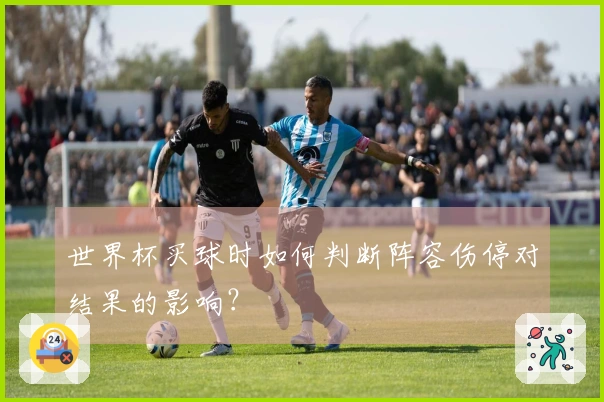 世界杯买球时如何判断阵容伤停对结果的影响？