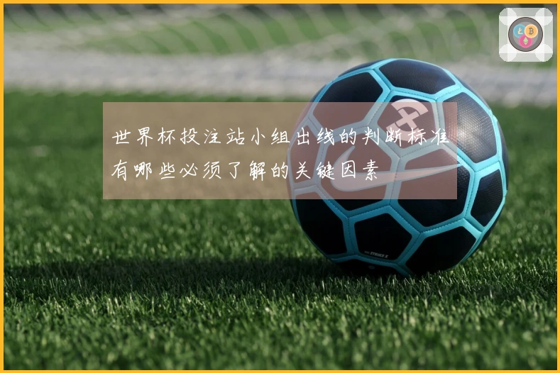 世界杯投注站小组出线的判断标准有哪些必须了解的关键因素