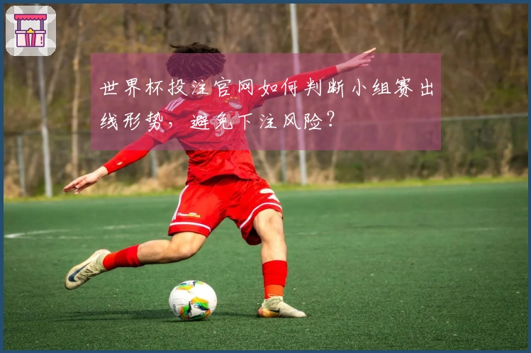 世界杯投注官网如何判断小组赛出线形势，避免下注风险？