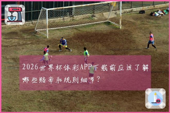 2026世界杯体彩APP下载前应该了解哪些赔率和规则细节？