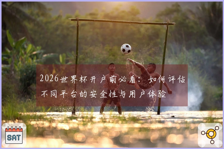 2026世界杯开户前必看：如何评估不同平台的安全性与用户体验