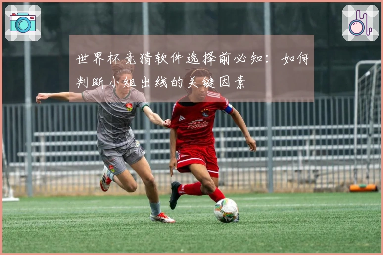 世界杯竞猜软件选择前必知：如何判断小组出线的关键因素