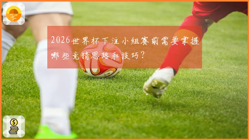 2026世界杯下注小组赛前需要掌握哪些竞猜思路和技巧？