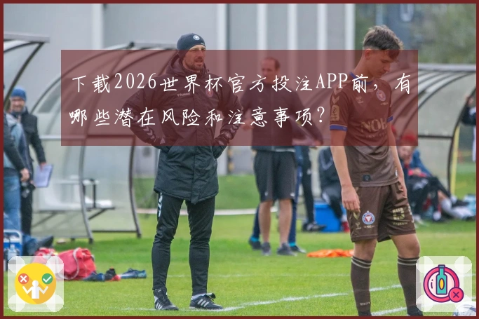 下载2026世界杯官方投注APP前，有哪些潜在风险和注意事项？