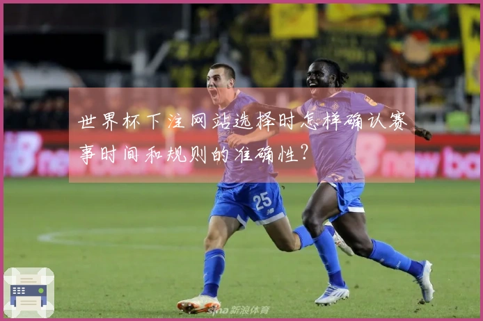 世界杯下注网站选择时怎样确认赛事时间和规则的准确性？