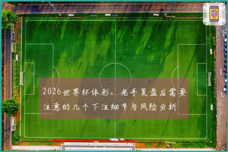 2026世界杯体彩，老手复盘后需要注意的几个下注细节与风险分析