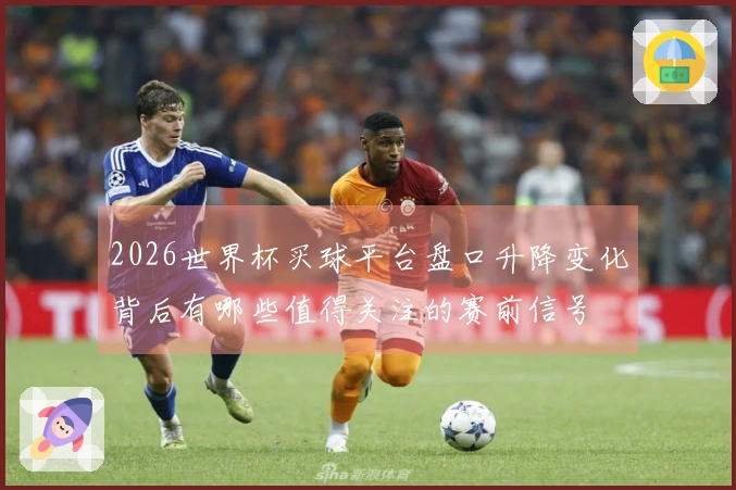 2026世界杯买球平台盘口升降变化背后有哪些值得关注的赛前信号