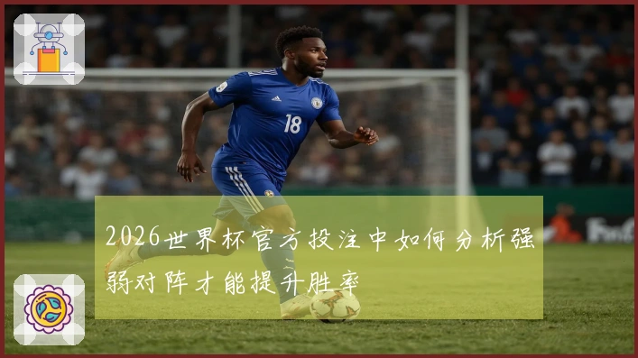 2026世界杯官方投注中如何分析强弱对阵才能提升胜率