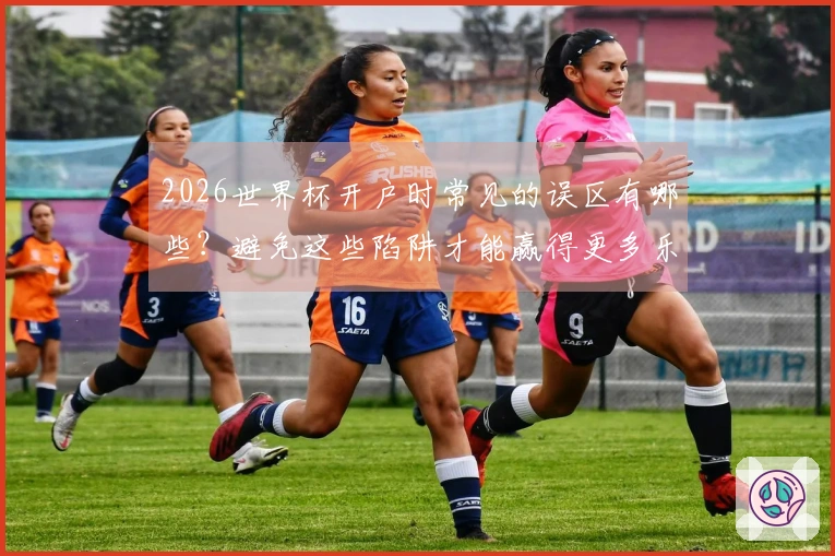 2026世界杯开户时常见的误区有哪些？避免这些陷阱才能赢得更多乐趣