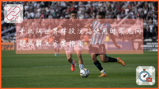 手机端世界杯投注站使用时常见问题及解决方案指南